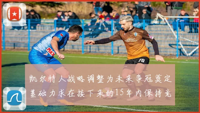 凯尔特人战略调整为未来争冠奠定基础力求在接下来的15年内保持竞争优势
