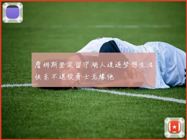 詹姆斯坚定留守湖人追逐梦想生活快乐不退役勇士无缘他