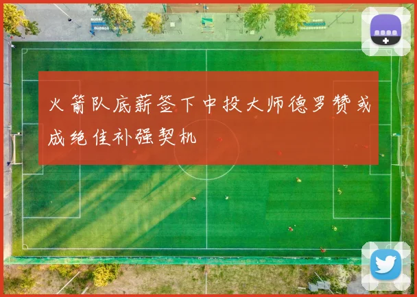 火箭队底薪签下中投大师德罗赞或成绝佳补强契机