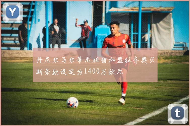 丹尼尔马尔蒂尼租借加盟拉齐奥买断条款设定为1400万欧元