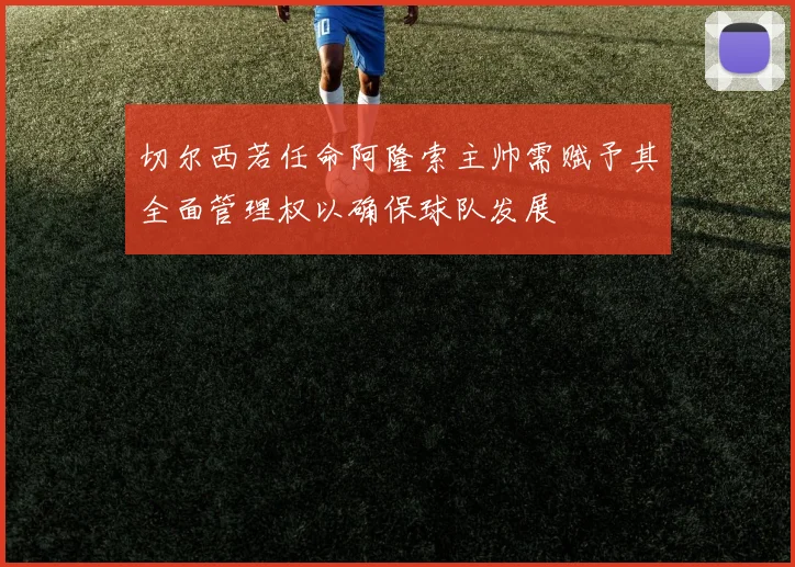 切尔西若任命阿隆索主帅需赋予其全面管理权以确保球队发展