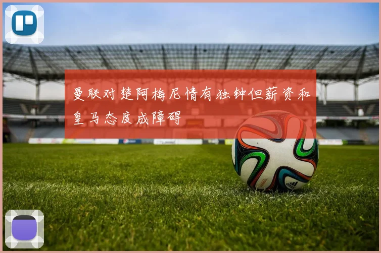 曼联对楚阿梅尼情有独钟但薪资和皇马态度成障碍