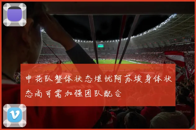 申花队整体状态堪忧阿苏埃身体状态尚可需加强团队配合