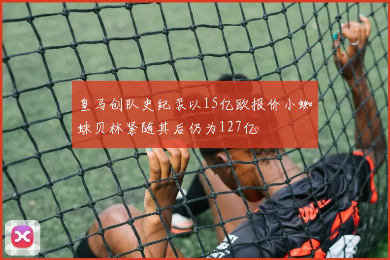 皇马创队史纪录以15亿欧报价小蜘蛛贝林紧随其后仍为127亿