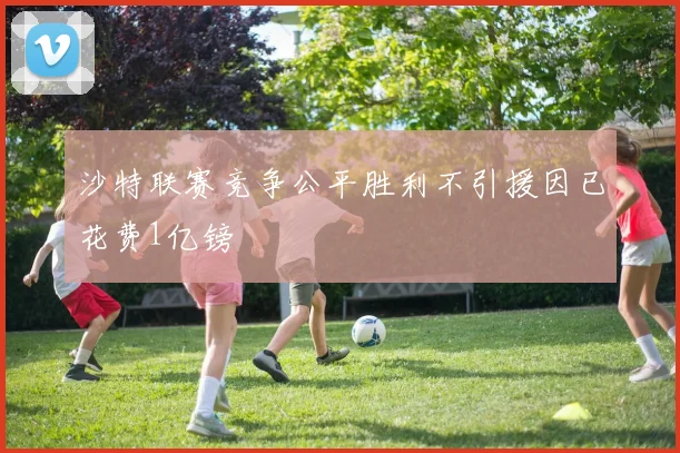 沙特联赛竞争公平胜利不引援因已花费1亿镑