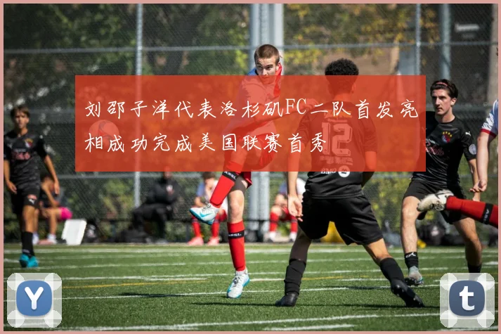 刘邵子洋代表洛杉矶FC二队首发亮相成功完成美国联赛首秀