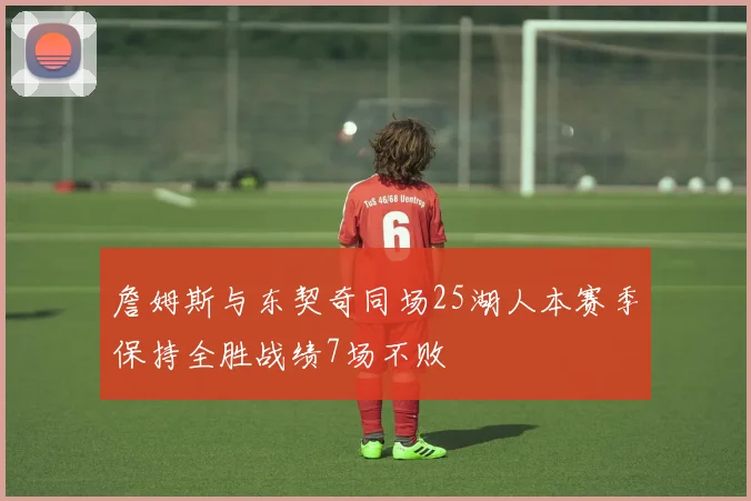 詹姆斯与东契奇同场25湖人本赛季保持全胜战绩7场不败