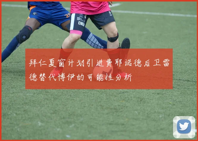 拜仁夏窗计划引进费耶诺德后卫雷德替代博伊的可能性分析