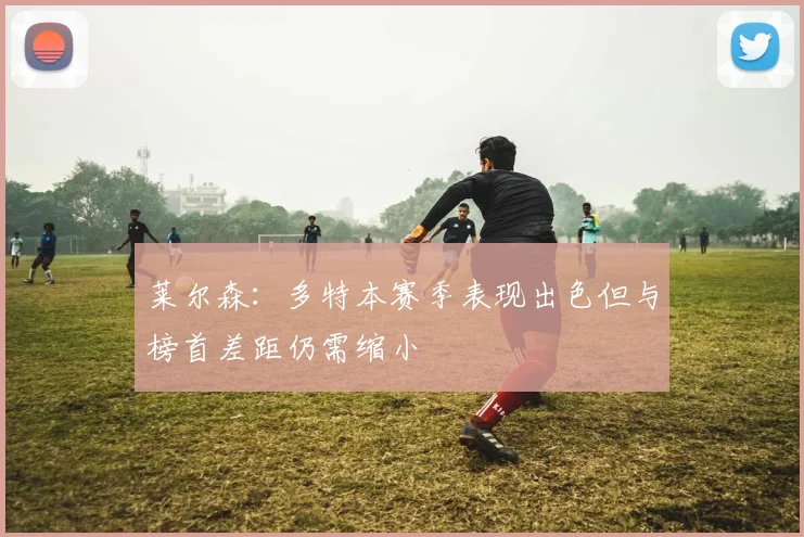莱尔森：多特本赛季表现出色但与榜首差距仍需缩小