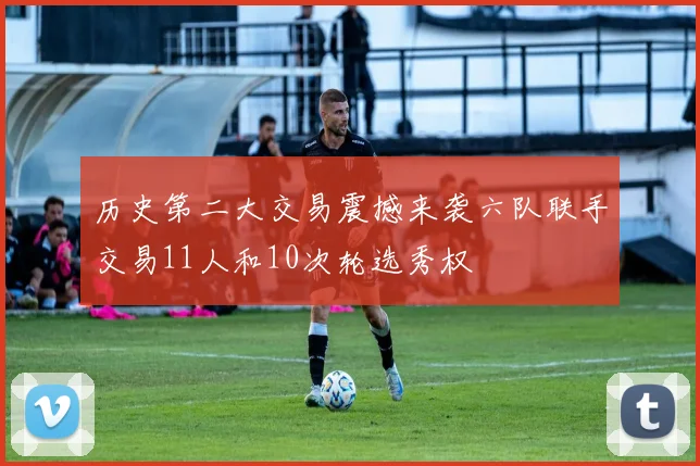 历史第二大交易震撼来袭六队联手交易11人和10次轮选秀权