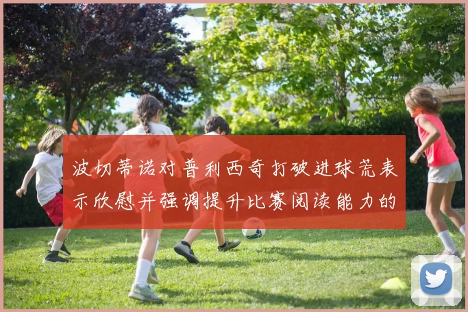 波切蒂诺对普利西奇打破进球荒表示欣慰并强调提升比赛阅读能力的重要性
