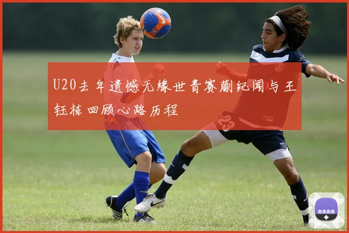 U20去年遗憾无缘世青赛蒯纪闻与王钰栋回顾心路历程