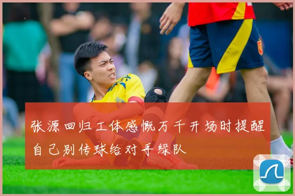 张源回归工体感慨万千开场时提醒自己别传球给对手绿队