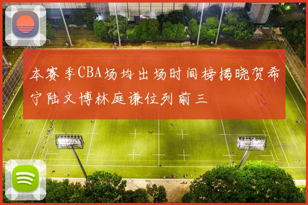 本赛季CBA场均出场时间榜揭晓贺希宁陆文博林庭谦位列前三
