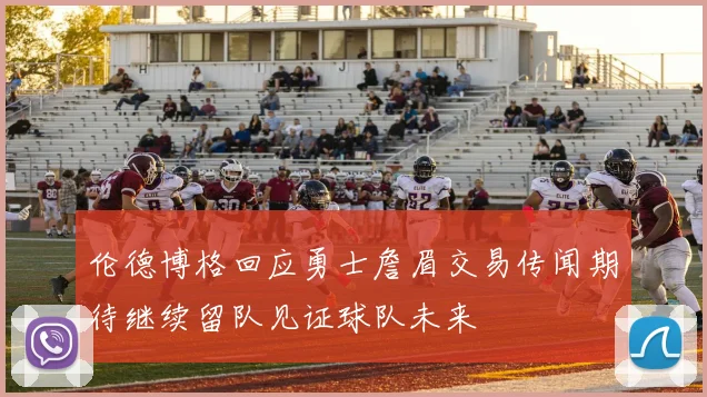 伦德博格回应勇士詹眉交易传闻期待继续留队见证球队未来
