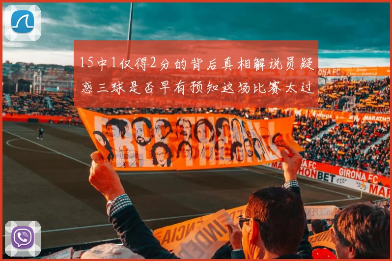 15中1仅得2分的背后真相解说员疑惑三球是否早有预知这场比赛太过抽象