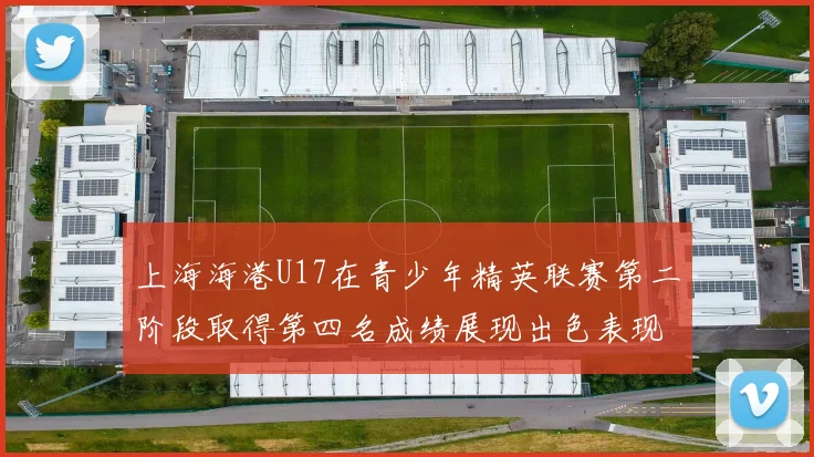 上海海港U17在青少年精英联赛第二阶段取得第四名成绩展现出色表现