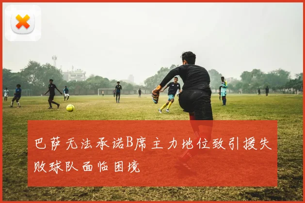 巴萨无法承诺B席主力地位致引援失败球队面临困境