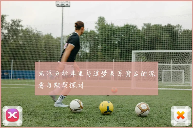 老范分析库里与追梦关系背后的深意与默契探讨
