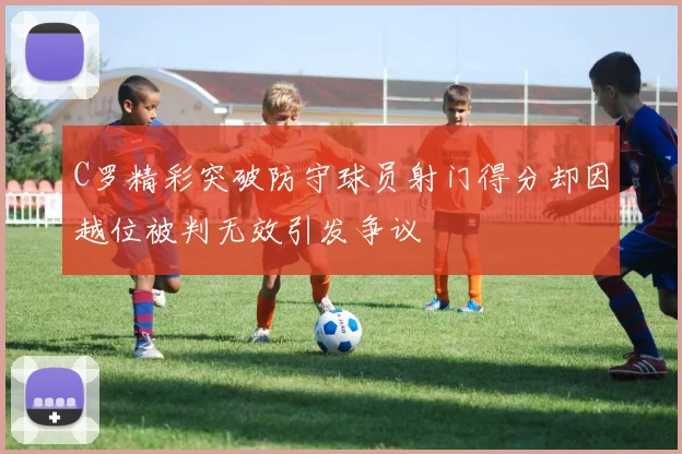 C罗精彩突破防守球员射门得分却因越位被判无效引发争议