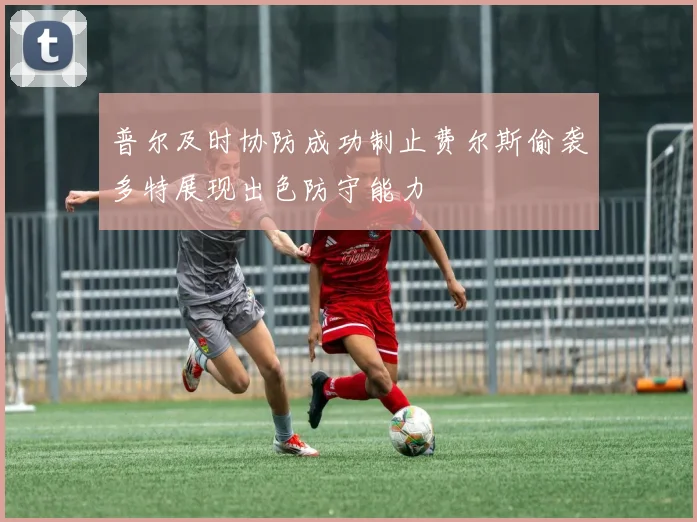 普尔及时协防成功制止费尔斯偷袭多特展现出色防守能力