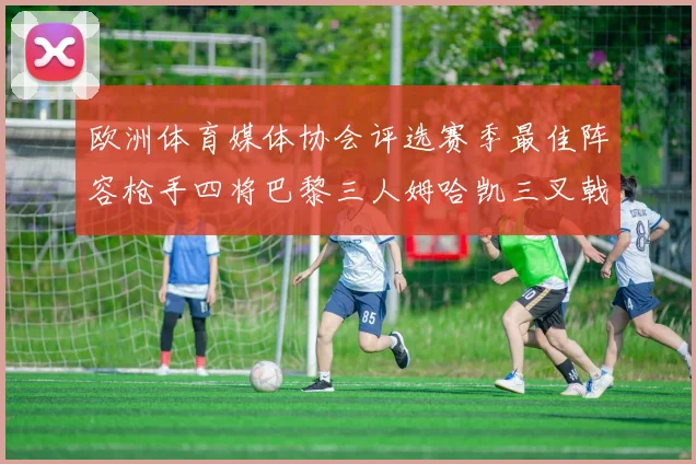 欧洲体育媒体协会评选赛季最佳阵容枪手四将巴黎三人姆哈凯三叉戟引关注