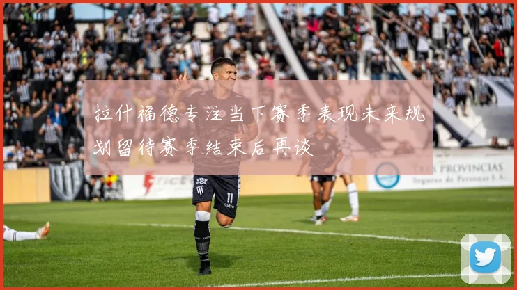 拉什福德专注当下赛季表现未来规划留待赛季结束后再谈