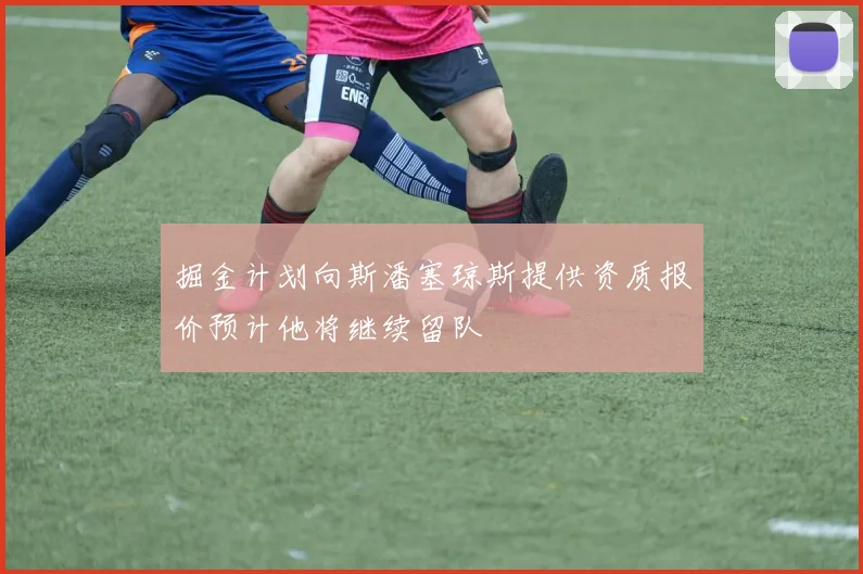 掘金计划向斯潘塞琼斯提供资质报价预计他将继续留队