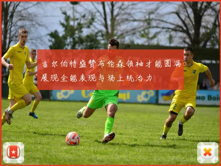 吉尔伯特盛赞布伦森领袖才能圆满展现全能表现与场上统治力
