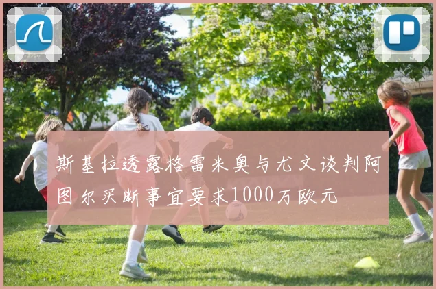斯基拉透露格雷米奥与尤文谈判阿图尔买断事宜要求1000万欧元