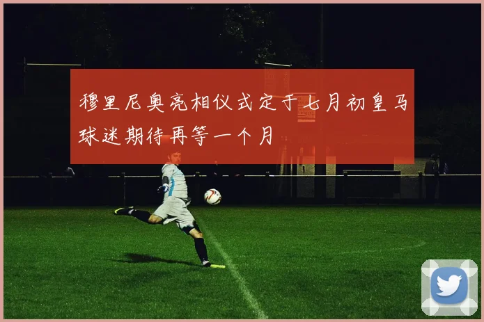 穆里尼奥亮相仪式定于七月初皇马球迷期待再等一个月
