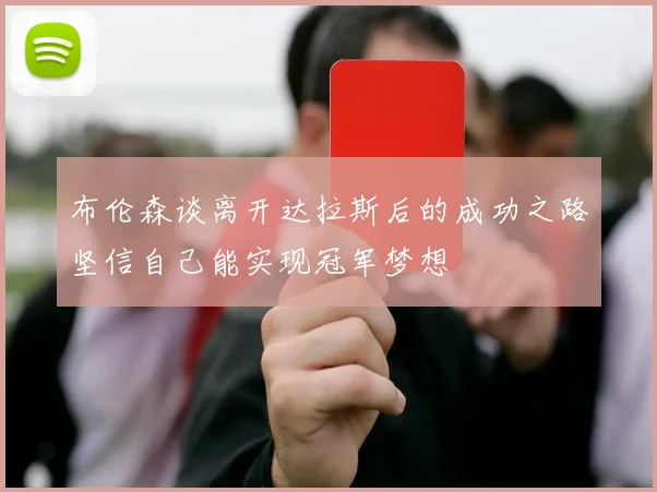 布伦森谈离开达拉斯后的成功之路坚信自己能实现冠军梦想