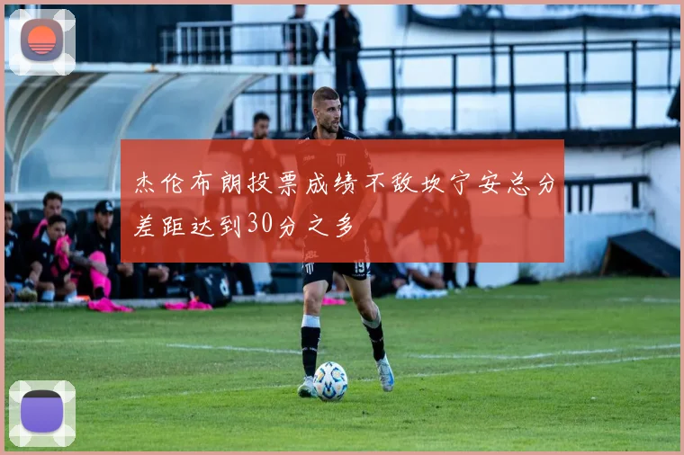 杰伦布朗投票成绩不敌坎宁安总分差距达到30分之多