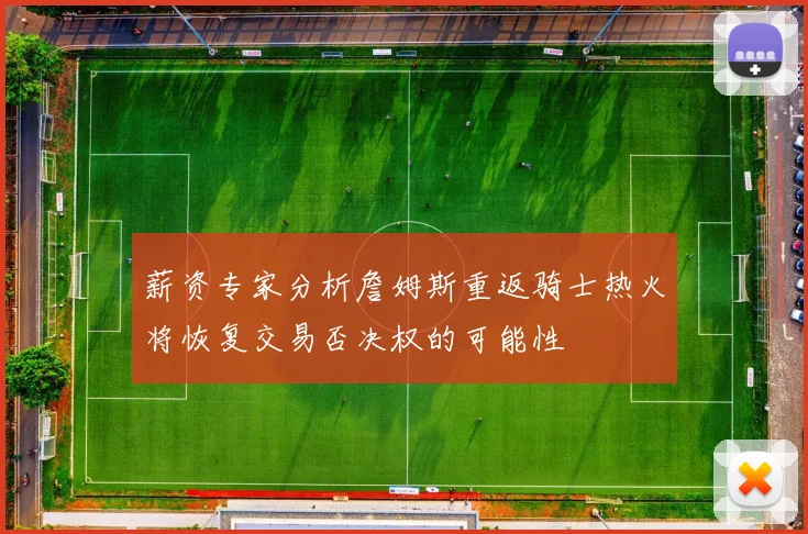 薪资专家分析詹姆斯重返骑士热火将恢复交易否决权的可能性
